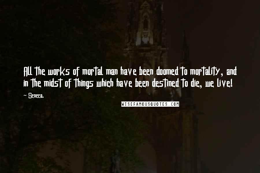 Seneca. Quotes: All the works of mortal man have been doomed to mortality, and in the midst of things which have been destined to die, we live!