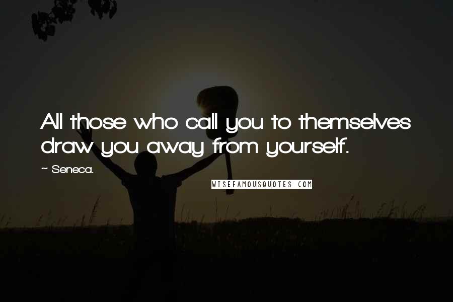 Seneca. Quotes: All those who call you to themselves draw you away from yourself.