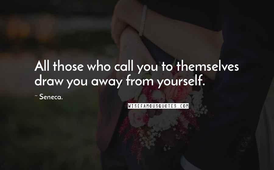 Seneca. Quotes: All those who call you to themselves draw you away from yourself.