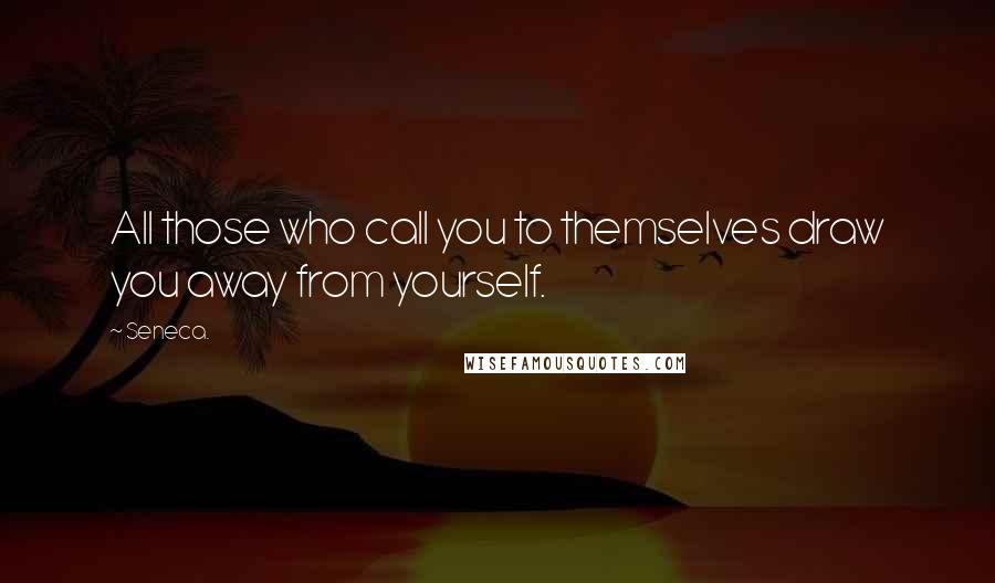 Seneca. Quotes: All those who call you to themselves draw you away from yourself.