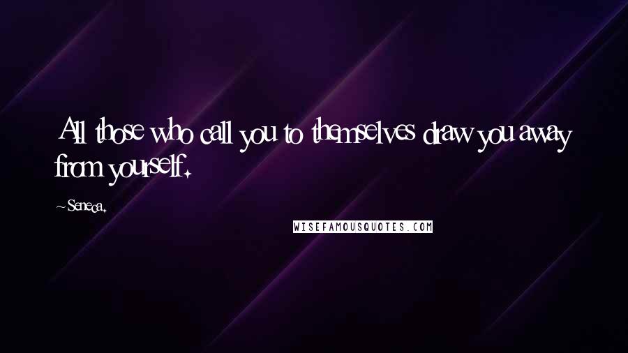 Seneca. Quotes: All those who call you to themselves draw you away from yourself.