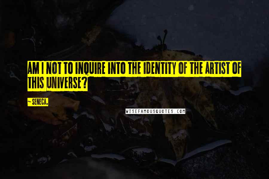 Seneca. Quotes: Am I not to inquire into the identity of the artist of this universe?