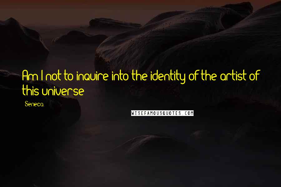 Seneca. Quotes: Am I not to inquire into the identity of the artist of this universe?