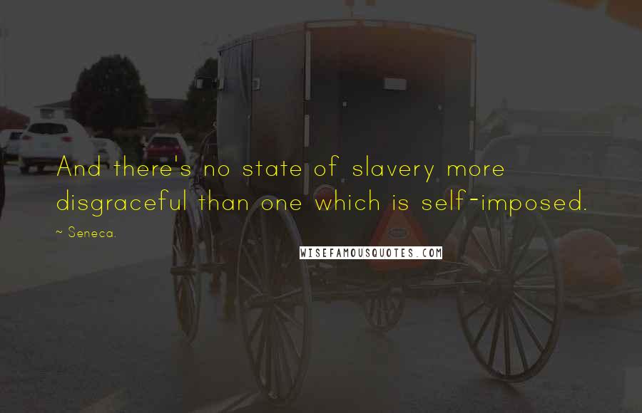 Seneca. Quotes: And there's no state of slavery more disgraceful than one which is self-imposed.