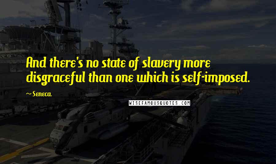 Seneca. Quotes: And there's no state of slavery more disgraceful than one which is self-imposed.