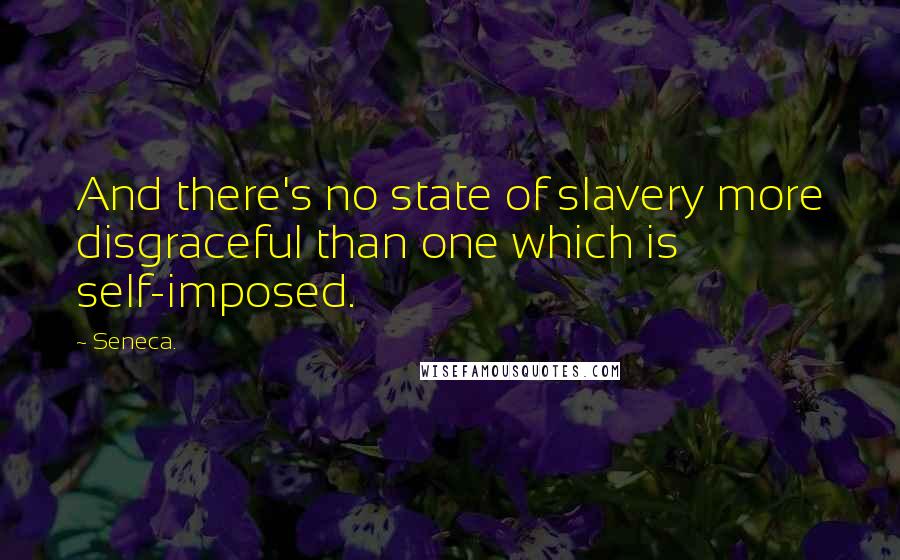 Seneca. Quotes: And there's no state of slavery more disgraceful than one which is self-imposed.