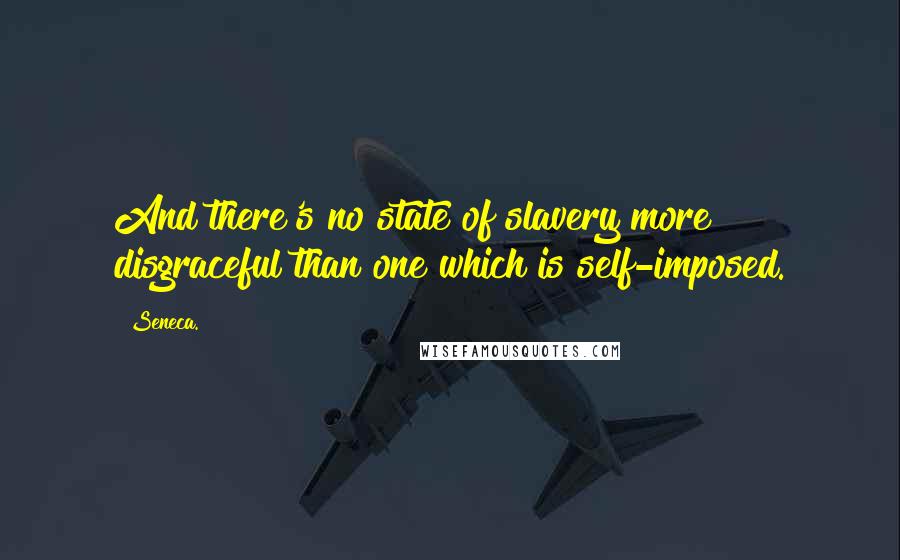 Seneca. Quotes: And there's no state of slavery more disgraceful than one which is self-imposed.