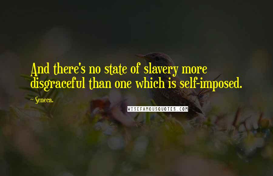 Seneca. Quotes: And there's no state of slavery more disgraceful than one which is self-imposed.