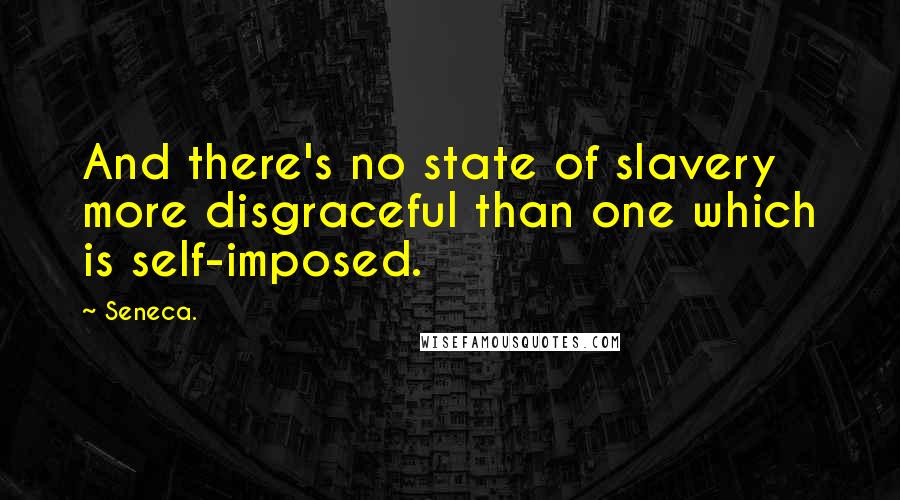 Seneca. Quotes: And there's no state of slavery more disgraceful than one which is self-imposed.