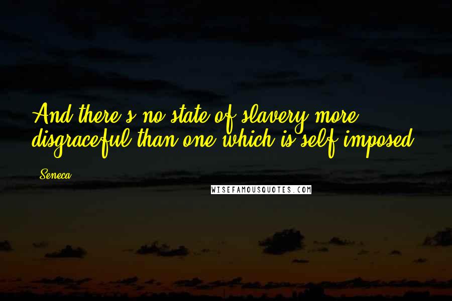 Seneca. Quotes: And there's no state of slavery more disgraceful than one which is self-imposed.