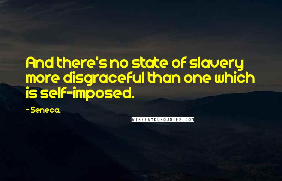 Seneca. Quotes: And there's no state of slavery more disgraceful than one which is self-imposed.