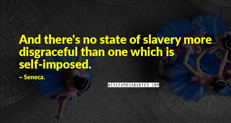 Seneca. Quotes: And there's no state of slavery more disgraceful than one which is self-imposed.