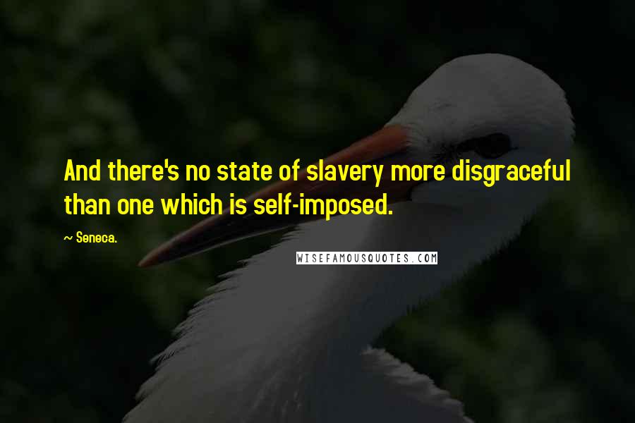 Seneca. Quotes: And there's no state of slavery more disgraceful than one which is self-imposed.