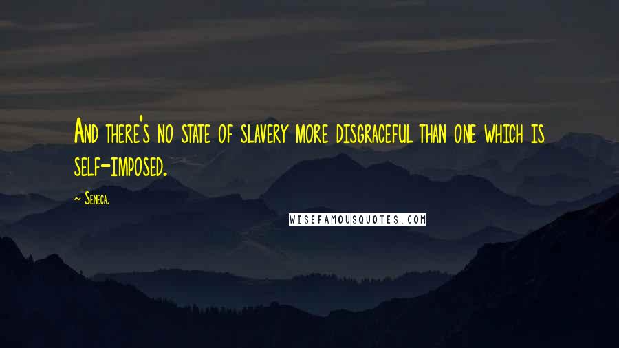 Seneca. Quotes: And there's no state of slavery more disgraceful than one which is self-imposed.