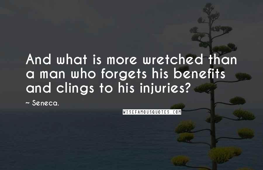 Seneca. Quotes: And what is more wretched than a man who forgets his benefits and clings to his injuries?