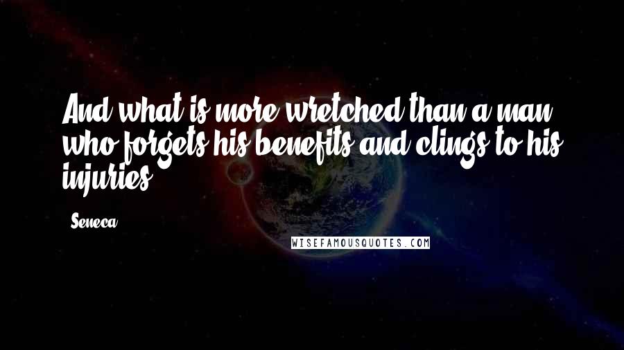 Seneca. Quotes: And what is more wretched than a man who forgets his benefits and clings to his injuries?