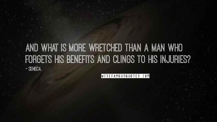 Seneca. Quotes: And what is more wretched than a man who forgets his benefits and clings to his injuries?