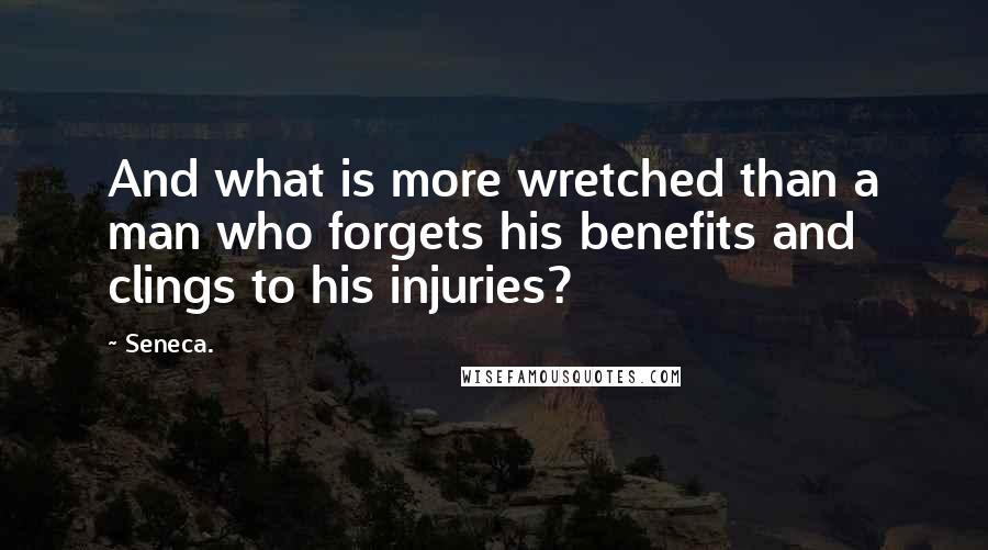Seneca. Quotes: And what is more wretched than a man who forgets his benefits and clings to his injuries?