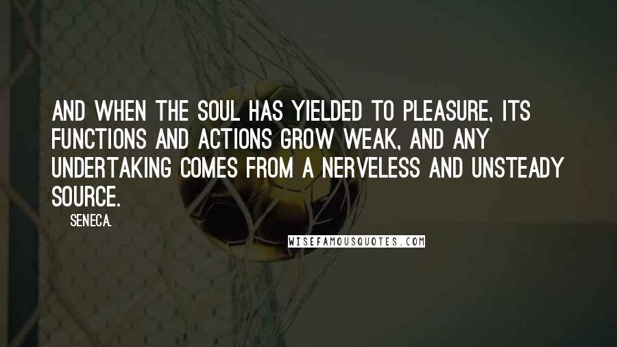 Seneca. Quotes: And when the soul has yielded to pleasure, its functions and actions grow weak, and any undertaking comes from a nerveless and unsteady source.