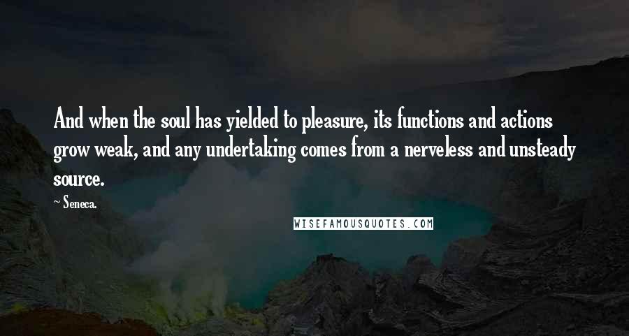 Seneca. Quotes: And when the soul has yielded to pleasure, its functions and actions grow weak, and any undertaking comes from a nerveless and unsteady source.