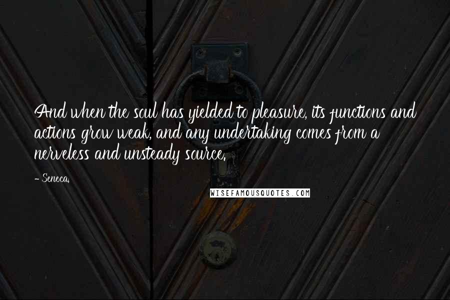 Seneca. Quotes: And when the soul has yielded to pleasure, its functions and actions grow weak, and any undertaking comes from a nerveless and unsteady source.