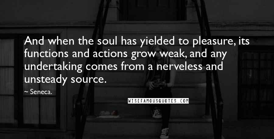 Seneca. Quotes: And when the soul has yielded to pleasure, its functions and actions grow weak, and any undertaking comes from a nerveless and unsteady source.