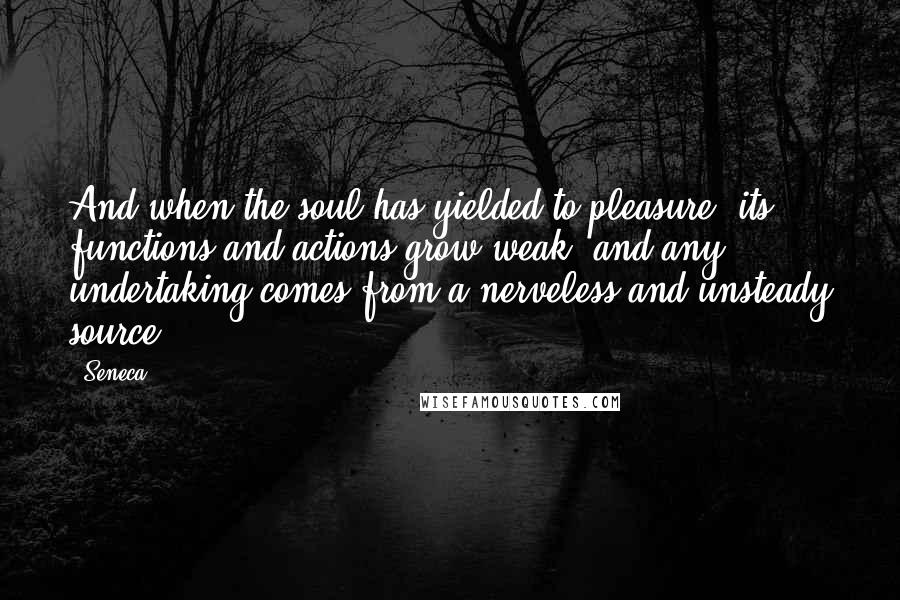Seneca. Quotes: And when the soul has yielded to pleasure, its functions and actions grow weak, and any undertaking comes from a nerveless and unsteady source.