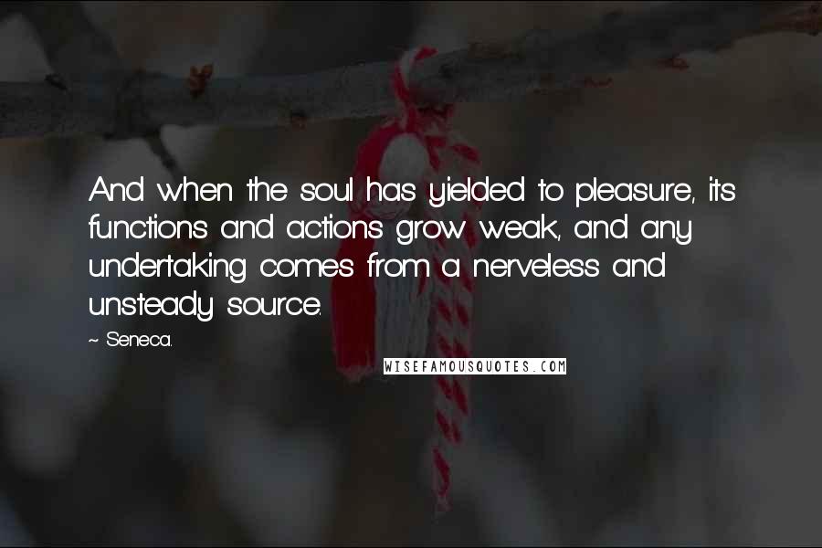 Seneca. Quotes: And when the soul has yielded to pleasure, its functions and actions grow weak, and any undertaking comes from a nerveless and unsteady source.
