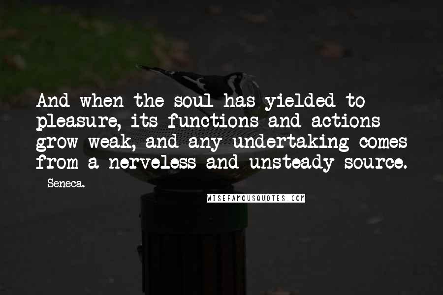 Seneca. Quotes: And when the soul has yielded to pleasure, its functions and actions grow weak, and any undertaking comes from a nerveless and unsteady source.