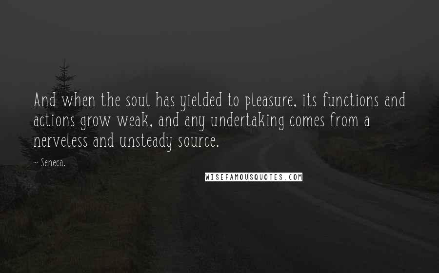 Seneca. Quotes: And when the soul has yielded to pleasure, its functions and actions grow weak, and any undertaking comes from a nerveless and unsteady source.