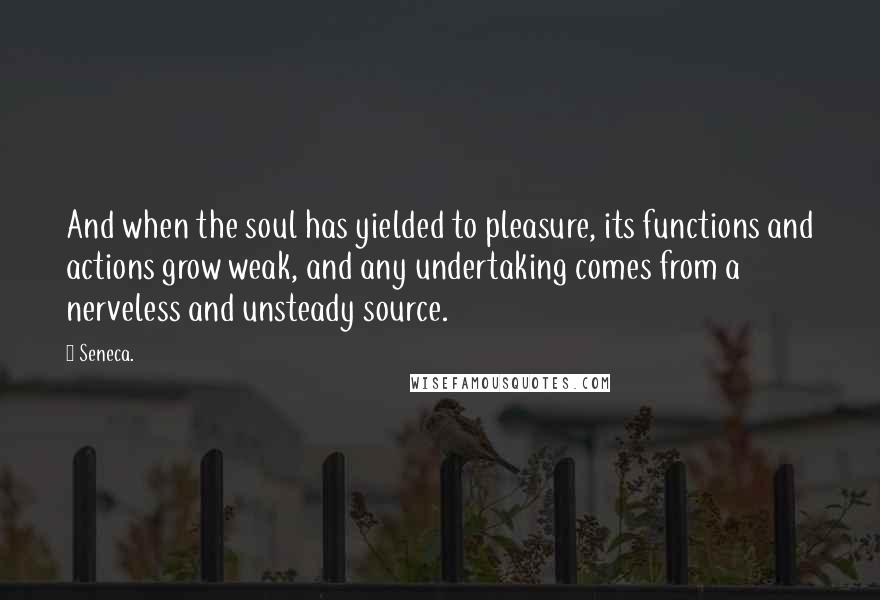 Seneca. Quotes: And when the soul has yielded to pleasure, its functions and actions grow weak, and any undertaking comes from a nerveless and unsteady source.