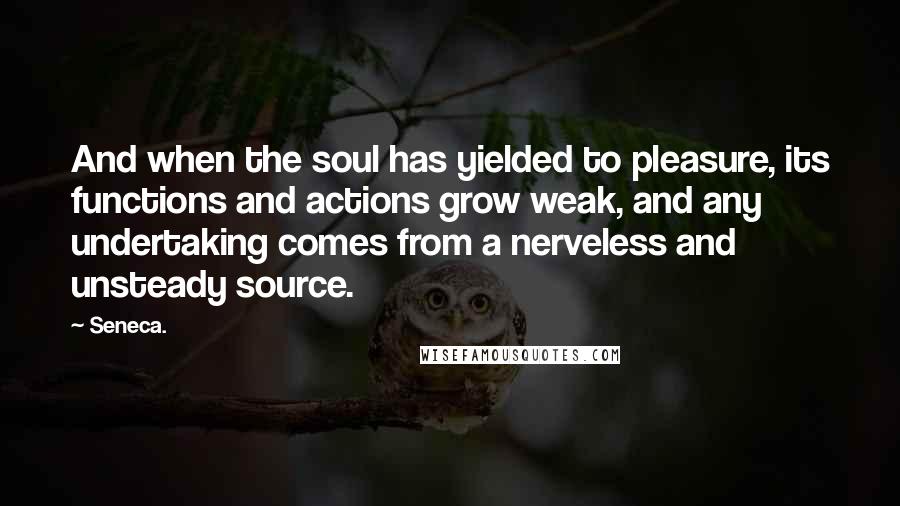 Seneca. Quotes: And when the soul has yielded to pleasure, its functions and actions grow weak, and any undertaking comes from a nerveless and unsteady source.