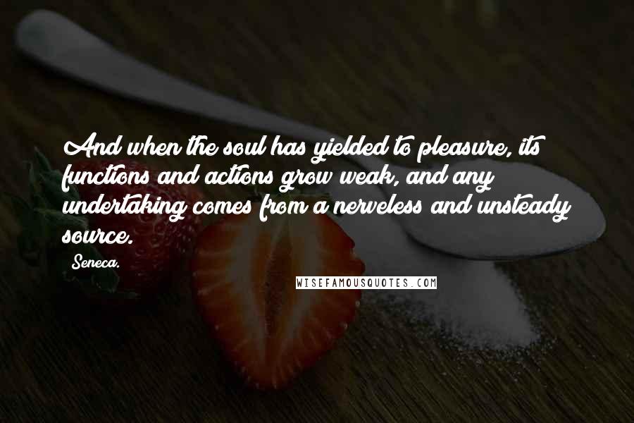 Seneca. Quotes: And when the soul has yielded to pleasure, its functions and actions grow weak, and any undertaking comes from a nerveless and unsteady source.