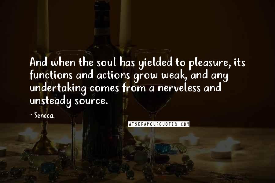Seneca. Quotes: And when the soul has yielded to pleasure, its functions and actions grow weak, and any undertaking comes from a nerveless and unsteady source.
