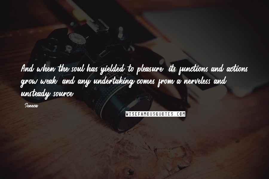 Seneca. Quotes: And when the soul has yielded to pleasure, its functions and actions grow weak, and any undertaking comes from a nerveless and unsteady source.