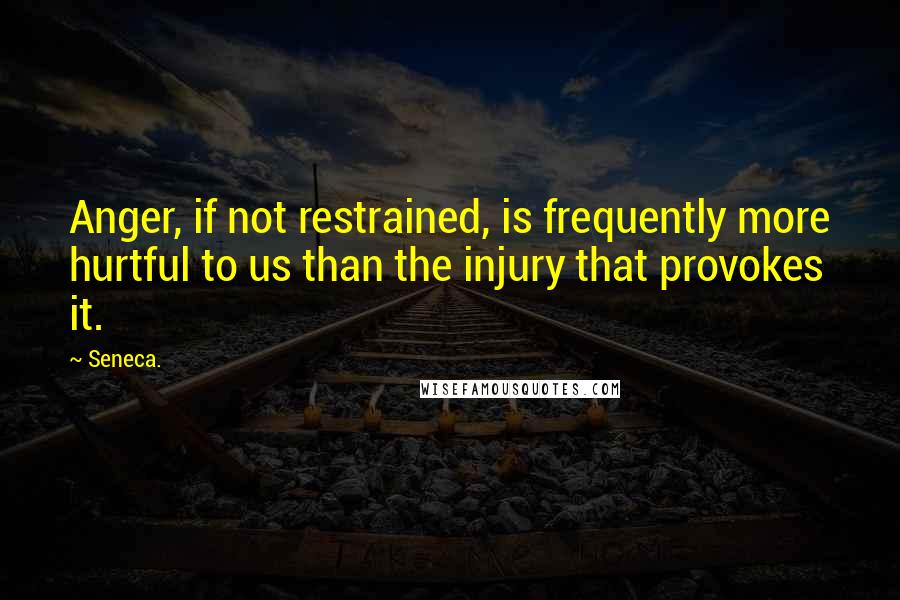 Seneca. Quotes: Anger, if not restrained, is frequently more hurtful to us than the injury that provokes it.
