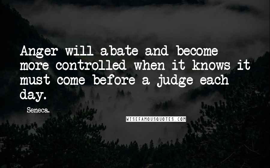 Seneca. Quotes: Anger will abate and become more controlled when it knows it must come before a judge each day.