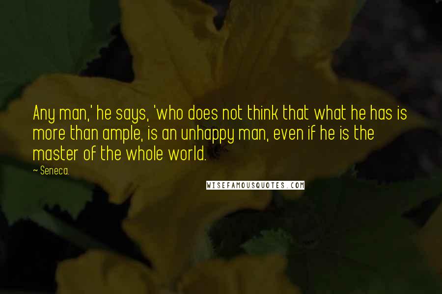 Seneca. Quotes: Any man,' he says, 'who does not think that what he has is more than ample, is an unhappy man, even if he is the master of the whole world.