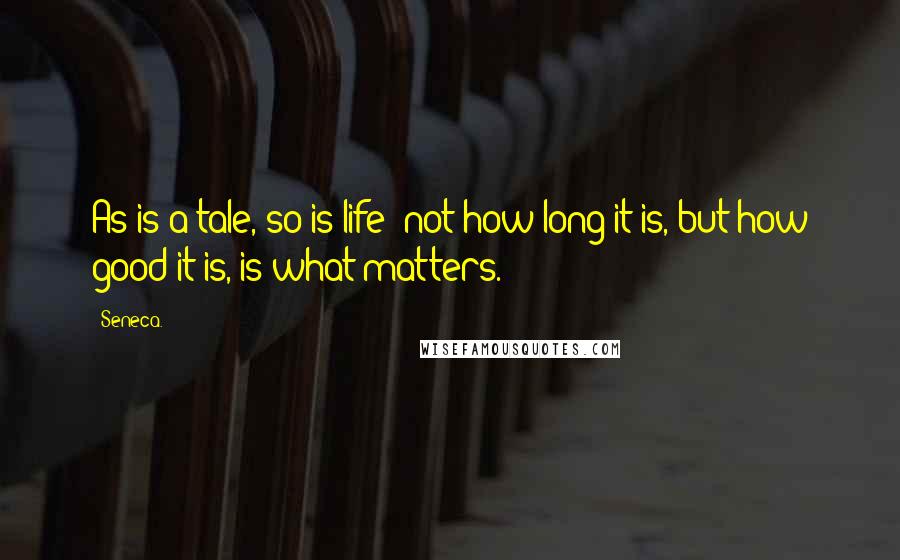 Seneca. Quotes: As is a tale, so is life: not how long it is, but how good it is, is what matters.