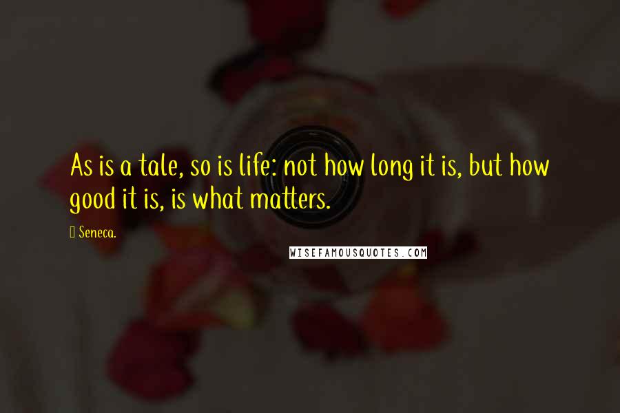 Seneca. Quotes: As is a tale, so is life: not how long it is, but how good it is, is what matters.