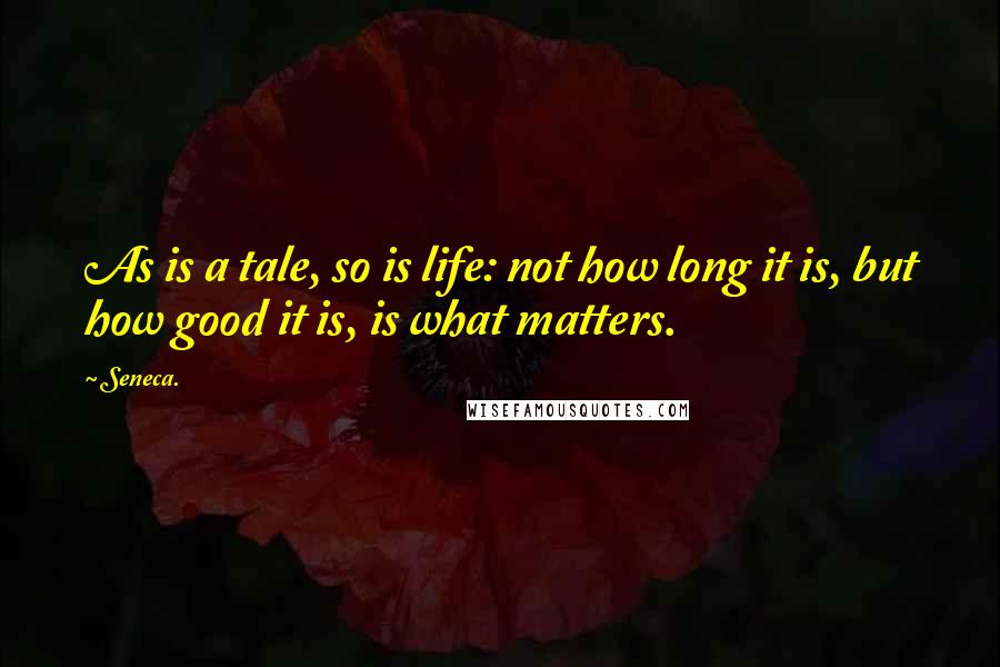 Seneca. Quotes: As is a tale, so is life: not how long it is, but how good it is, is what matters.