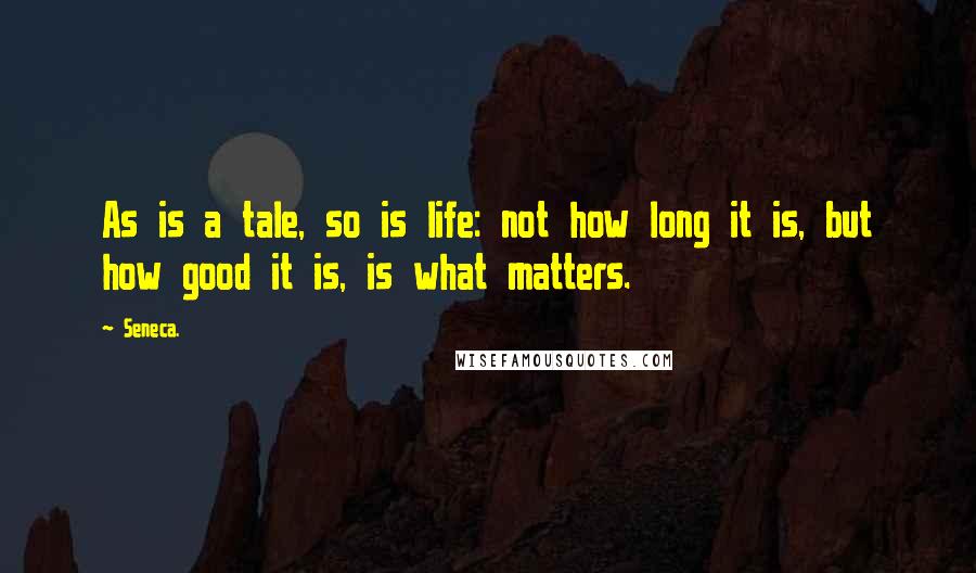 Seneca. Quotes: As is a tale, so is life: not how long it is, but how good it is, is what matters.