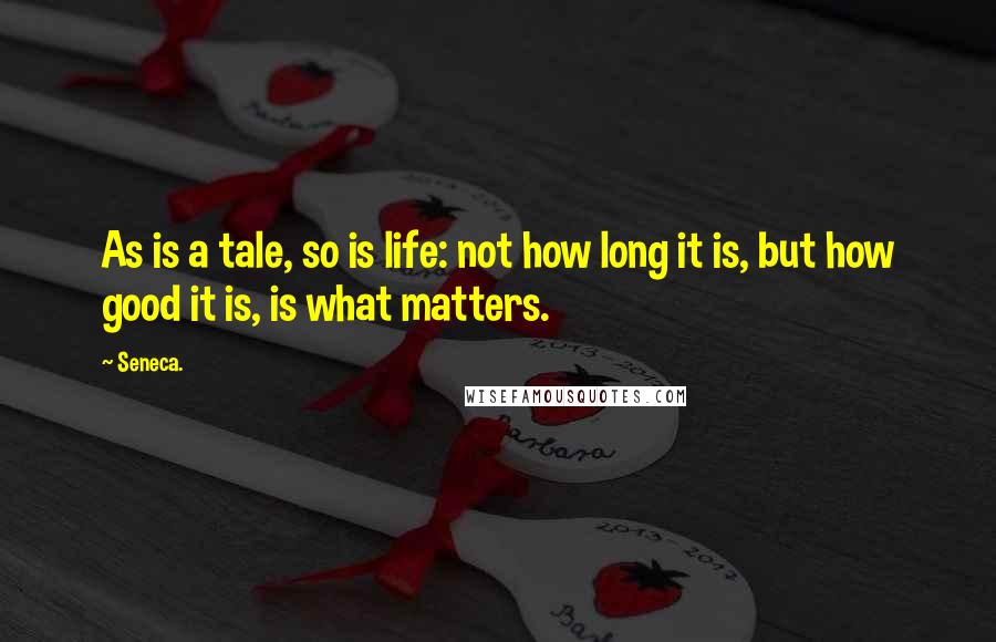 Seneca. Quotes: As is a tale, so is life: not how long it is, but how good it is, is what matters.