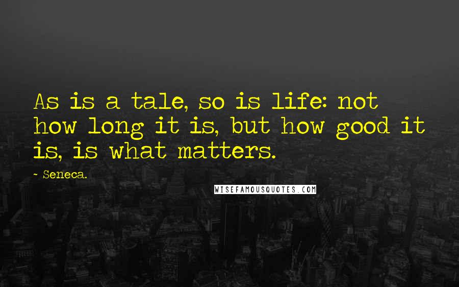 Seneca. Quotes: As is a tale, so is life: not how long it is, but how good it is, is what matters.