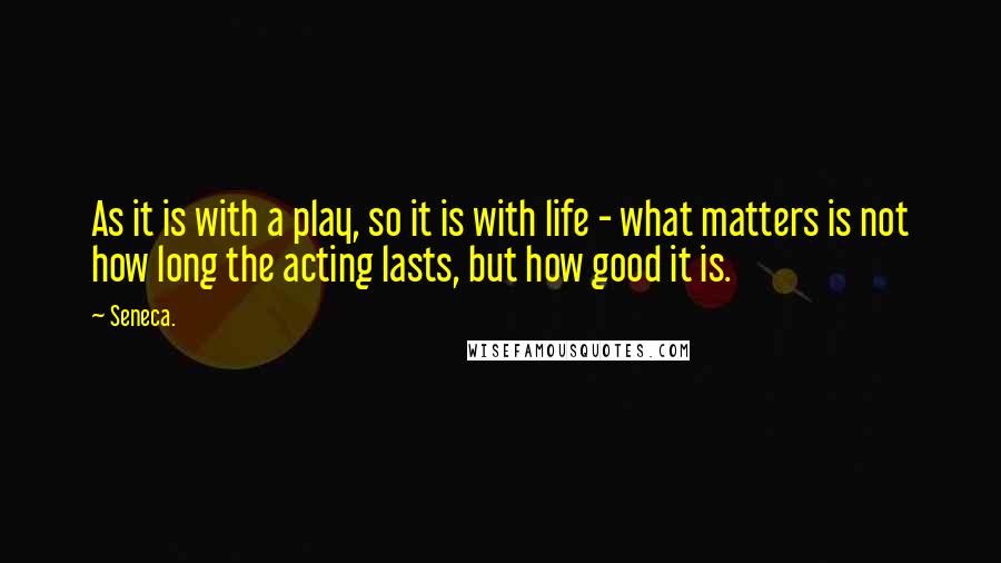 Seneca. Quotes: As it is with a play, so it is with life - what matters is not how long the acting lasts, but how good it is.