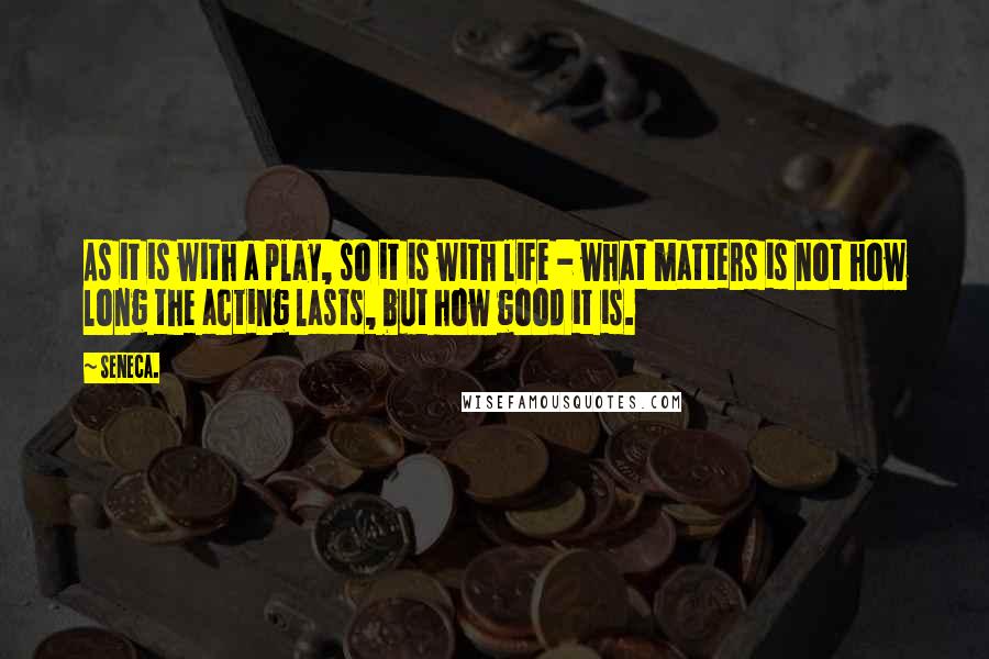 Seneca. Quotes: As it is with a play, so it is with life - what matters is not how long the acting lasts, but how good it is.