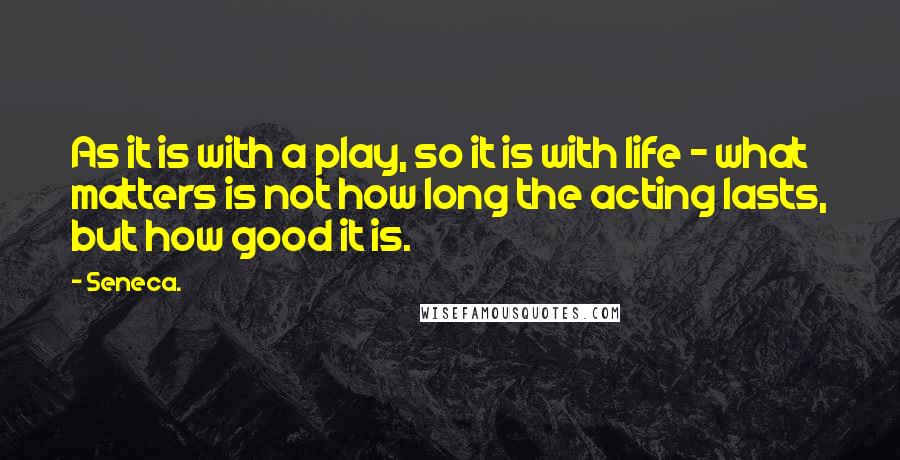 Seneca. Quotes: As it is with a play, so it is with life - what matters is not how long the acting lasts, but how good it is.