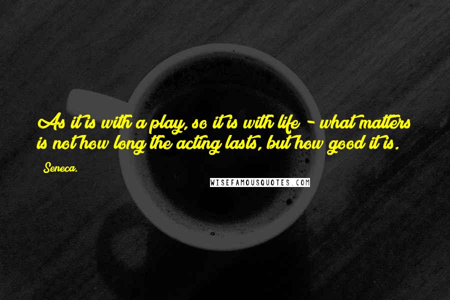 Seneca. Quotes: As it is with a play, so it is with life - what matters is not how long the acting lasts, but how good it is.