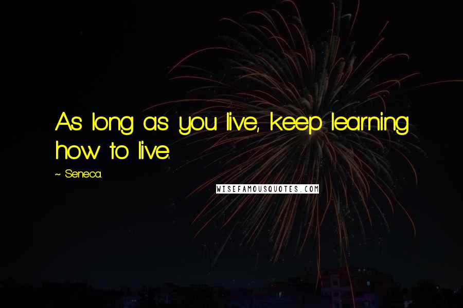 Seneca. Quotes: As long as you live, keep learning how to live.