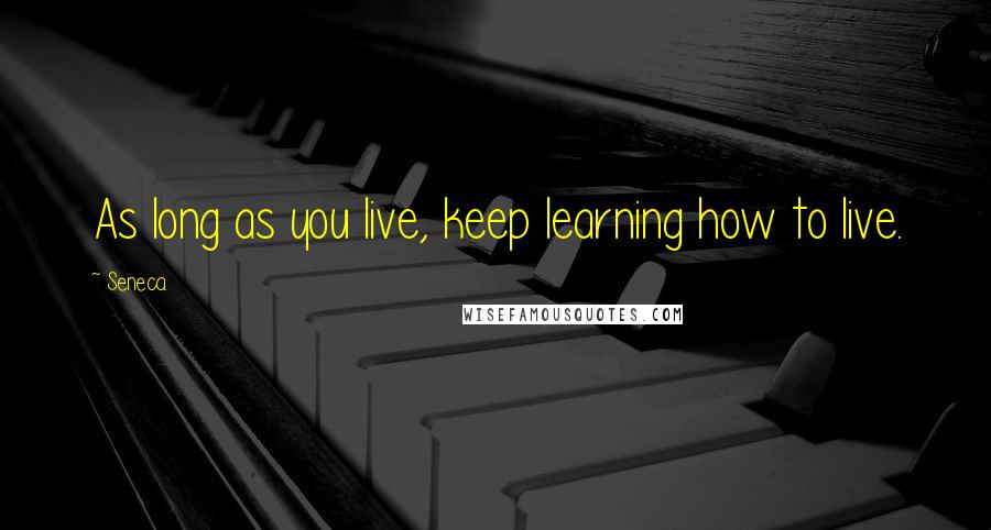 Seneca. Quotes: As long as you live, keep learning how to live.